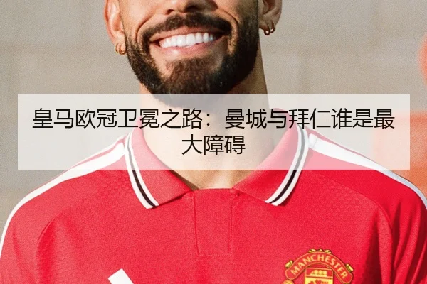 皇马欧冠卫冕之路：曼城与拜仁谁是最大障碍